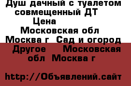 Душ дачный с туалетом совмещенный ДТ-1 › Цена ­ 25 000 - Московская обл., Москва г. Сад и огород » Другое   . Московская обл.,Москва г.